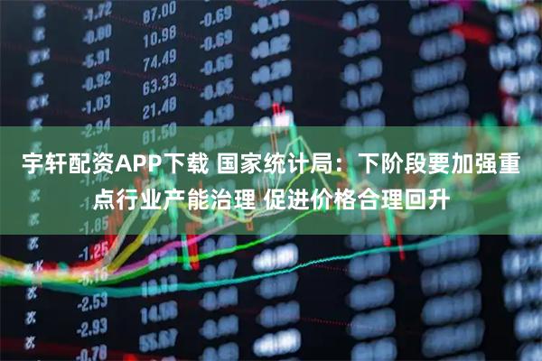 宇轩配资APP下载 国家统计局：下阶段要加强重点行业产能治理 促进价格合理回升