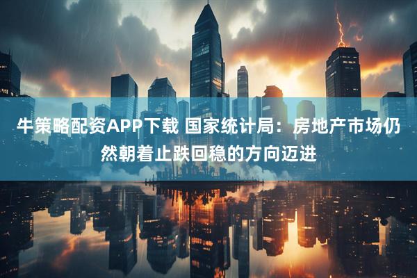牛策略配资APP下载 国家统计局：房地产市场仍然朝着止跌回稳的方向迈进