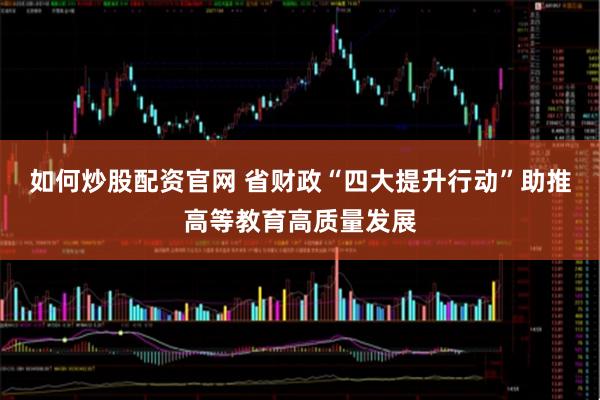如何炒股配资官网 省财政“四大提升行动”助推高等教育高质量发展