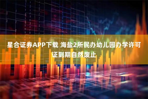 星合证券APP下载 海盐2所民办幼儿园办学许可证到期自然废止