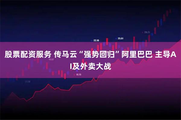 股票配资服务 传马云“强势回归”阿里巴巴 主导AI及外卖大战