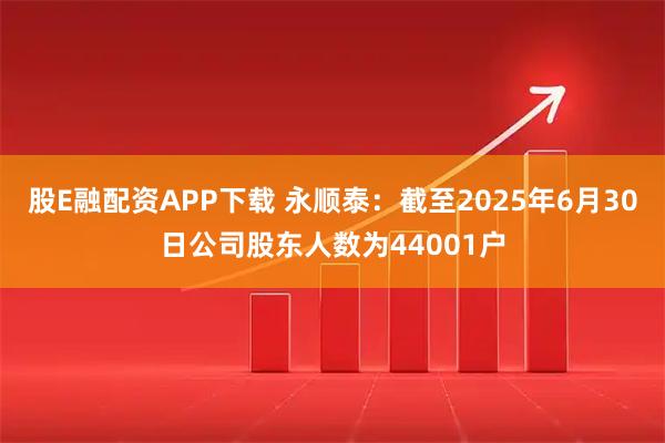 股E融配资APP下载 永顺泰：截至2025年6月30日公司股东人数为44001户