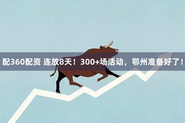配360配资 连放8天！300+场活动，鄂州准备好了！