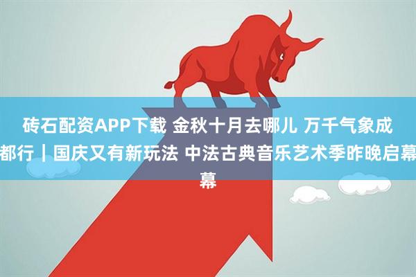 砖石配资APP下载 金秋十月去哪儿 万千气象成都行｜国庆又有新玩法 中法古典音乐艺术季昨晚启幕
