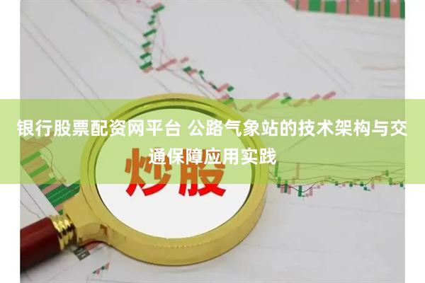 银行股票配资网平台 公路气象站的技术架构与交通保障应用实践