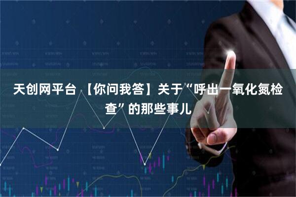 天创网平台 【你问我答】关于“呼出一氧化氮检查”的那些事儿