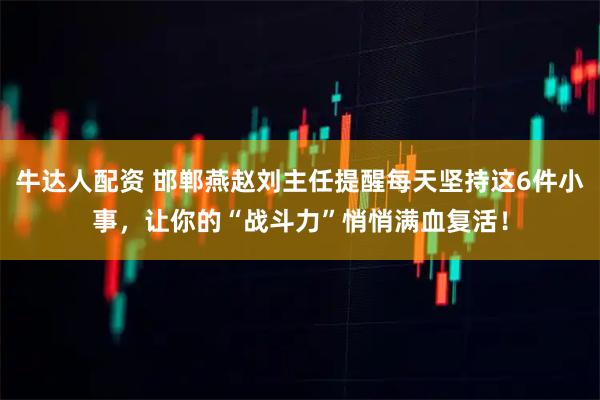 牛达人配资 邯郸燕赵刘主任提醒每天坚持这6件小事，让你的“战斗力”悄悄满血复活！