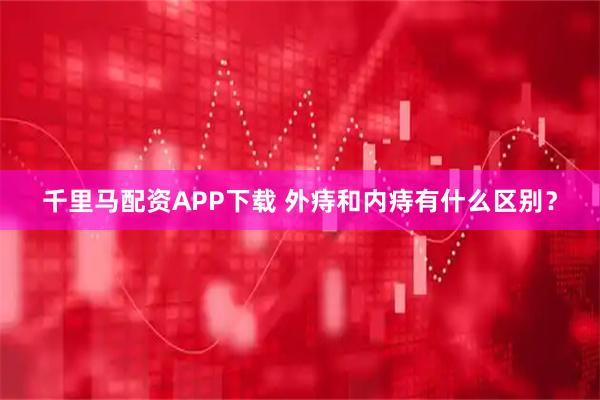 千里马配资APP下载 外痔和内痔有什么区别？