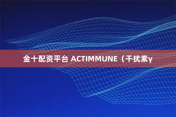 金十配资平台 ACTIMMUNE（干扰素γ