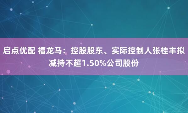 启点优配 福龙马：控股股东、实际控制人张桂丰拟减持不超1.50%公司股份