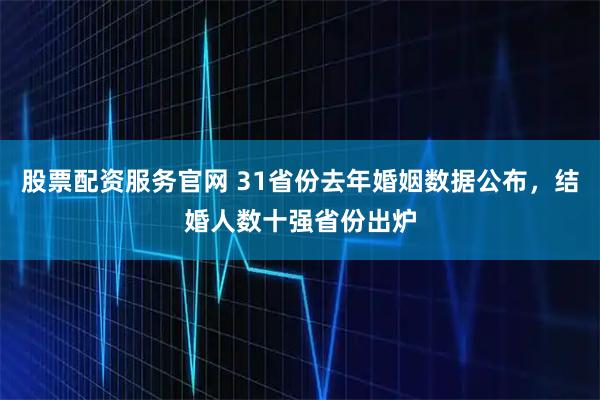 股票配资服务官网 31省份去年婚姻数据公布，结婚人数十强省份出炉