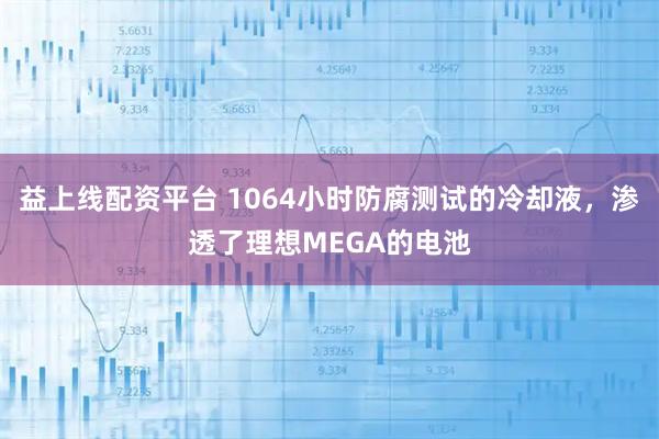 益上线配资平台 1064小时防腐测试的冷却液，渗透了理想MEGA的电池