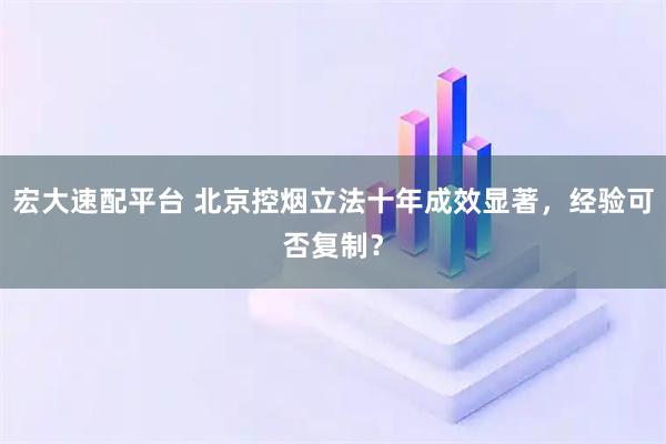 宏大速配平台 北京控烟立法十年成效显著，经验可否复制？