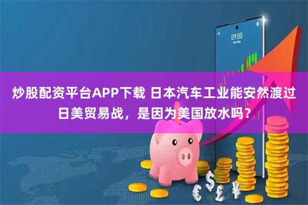 炒股配资平台APP下载 日本汽车工业能安然渡过日美贸易战，是因为美国放水吗？