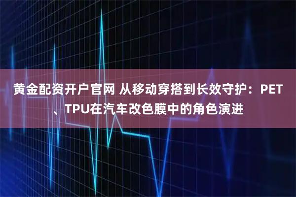 黄金配资开户官网 从移动穿搭到长效守护：PET、TPU在汽车改色膜中的角色演进