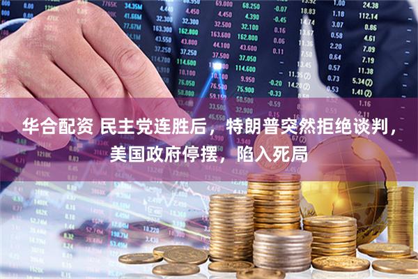 华合配资 民主党连胜后，特朗普突然拒绝谈判，美国政府停摆，陷入死局