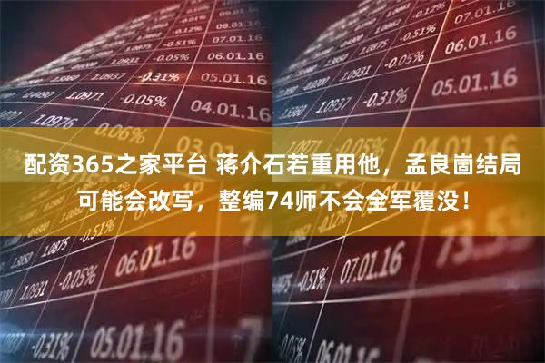 配资365之家平台 蒋介石若重用他，孟良崮结局可能会改写，整编74师不会全军覆没！