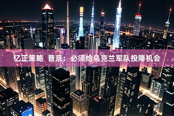 亿正策略 普京:必须给乌克兰军队投降机会