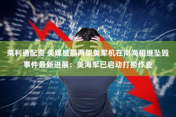 荣利通配资 美媒披露两架美军机在南海相继坠毁事件最新进展:美海军已启动打捞作业