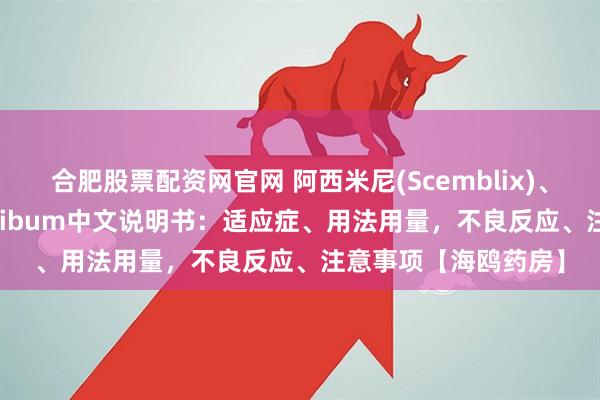 合肥股票配资网官网 阿西米尼(Scemblix)、阿思尼布、asciminibum中文说明书：适应症、用法用量，不良反应、注意事项【海鸥药房】
