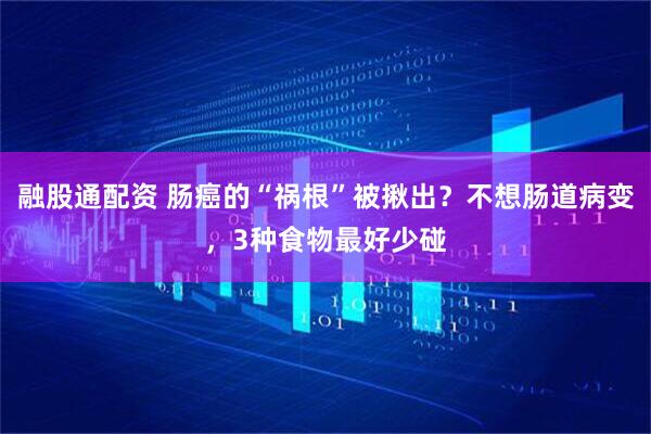 融股通配资 肠癌的“祸根”被揪出？不想肠道病变，3种食物最好少碰