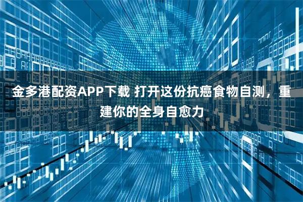 金多港配资APP下载 打开这份抗癌食物自测，重建你的全身自愈力