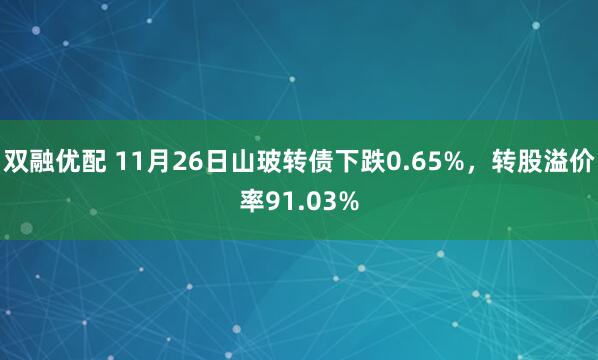 双融优配 11月26日山玻转债下跌0.65%，转股溢价率91.03%