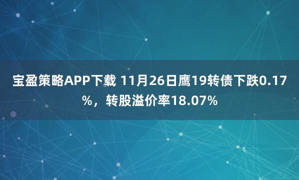 宝盈策略APP下载 11月26日鹰19转债下跌0.17%，转股溢价率18.07%