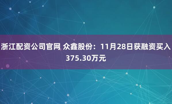 浙江配资公司官网 众鑫股份：11月28日获融资买入375.30万元