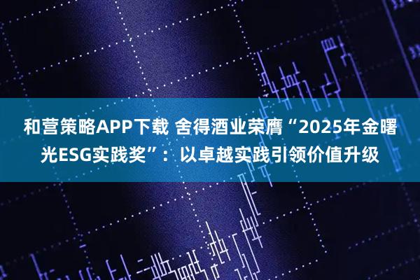 和营策略APP下载 舍得酒业荣膺“2025年金曙光ESG实践奖”：以卓越实践引领价值升级