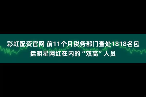 彩虹配资官网 前11个月税务部门查处1818名包括明星网红在内的“双高”人员