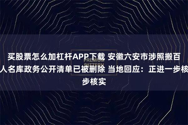 买股票怎么加杠杆APP下载 安徽六安市涉照搬百度人名库政务公开清单已被删除 当地回应：正进一步核实