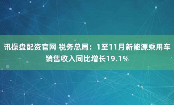 讯操盘配资官网 税务总局：1至11月新能源乘用车销售收入同比增长19.1%