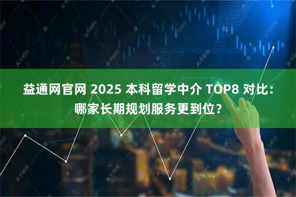 益通网官网 2025 本科留学中介 TOP8 对比:哪家长期规划服务更到位?