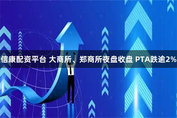 信康配资平台 大商所、郑商所夜盘收盘 PTA跌逾2%