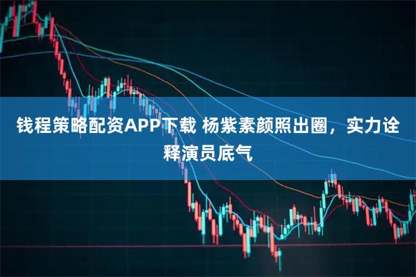 钱程策略配资APP下载 杨紫素颜照出圈，实力诠释演员底气