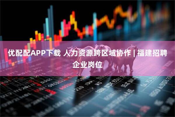 优配配APP下载 人力资源跨区域协作 | 福建招聘企业岗位