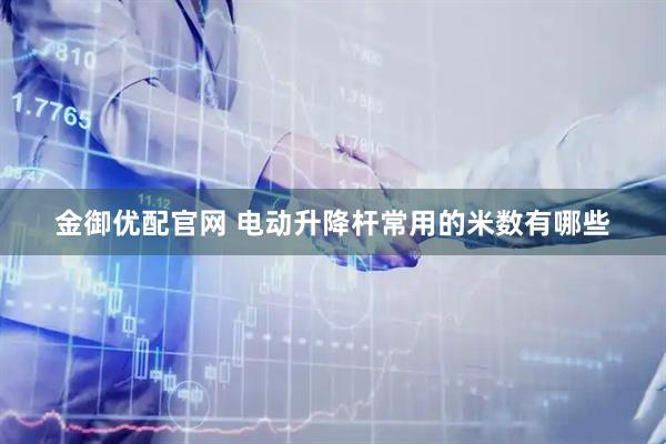 金御优配官网 电动升降杆常用的米数有哪些
