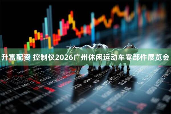 升富配资 控制仪2026广州休闲运动车零部件展览会