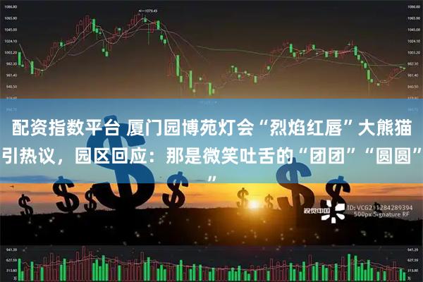 配资指数平台 厦门园博苑灯会“烈焰红唇”大熊猫引热议，园区回应：那是微笑吐舌的“团团”“圆圆”