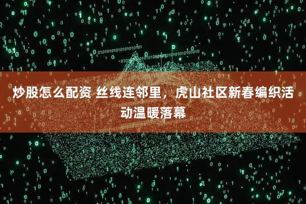 炒股怎么配资 丝线连邻里，虎山社区新春编织活动温暖落幕