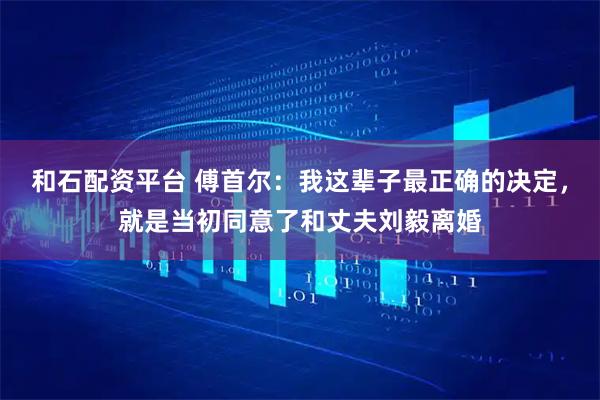 和石配资平台 傅首尔：我这辈子最正确的决定，就是当初同意了和丈夫刘毅离婚