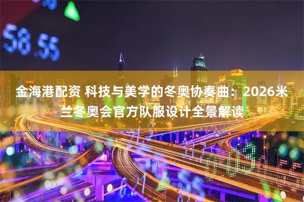 金海港配资 科技与美学的冬奥协奏曲：2026米兰冬奥会官方队服设计全景解读