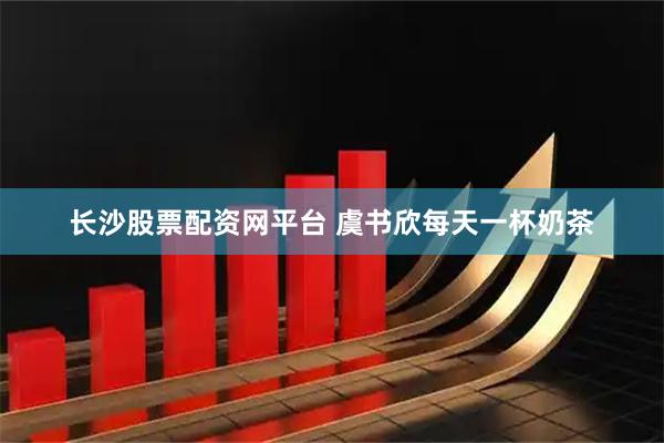 长沙股票配资网平台 虞书欣每天一杯奶茶