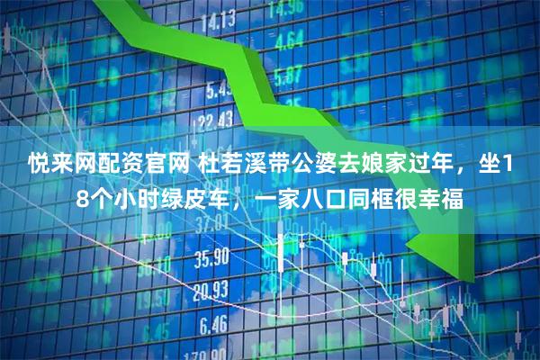悦来网配资官网 杜若溪带公婆去娘家过年，坐18个小时绿皮车，一家八口同框很幸福