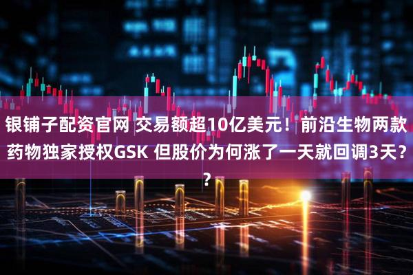 银铺子配资官网 交易额超10亿美元！前沿生物两款药物独家授权GSK 但股价为何涨了一天就回调3天？
