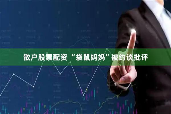 散户股票配资 “袋鼠妈妈”被约谈批评