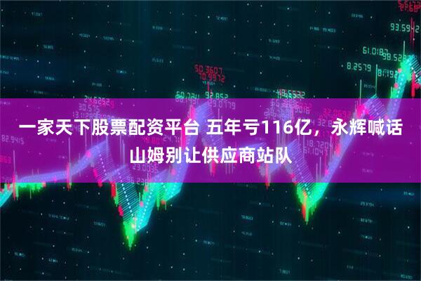 一家天下股票配资平台 五年亏116亿，永辉喊话山姆别让供应商站队