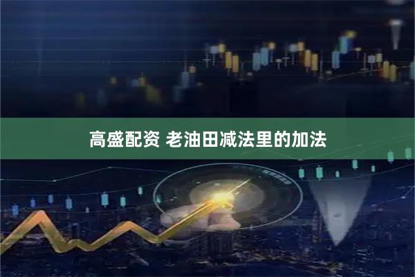 高盛配资 老油田减法里的加法