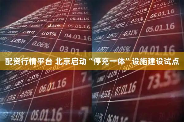 配资行情平台 北京启动“停充一体”设施建设试点